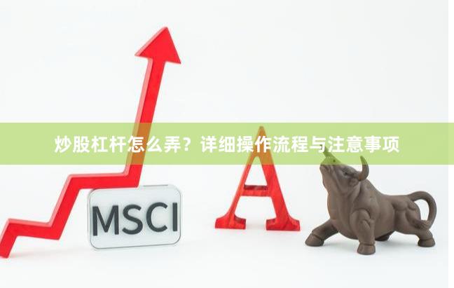 炒股杠杆怎么弄？详细操作流程与注意事项