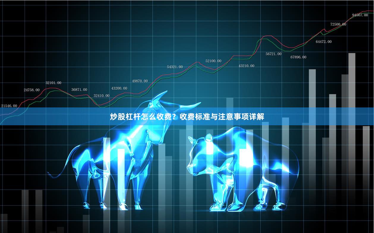炒股杠杆怎么收费?收费标准与注意事项详解