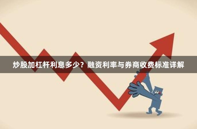 炒股加杠杆利息多少？融资利率与券商收费标准详解