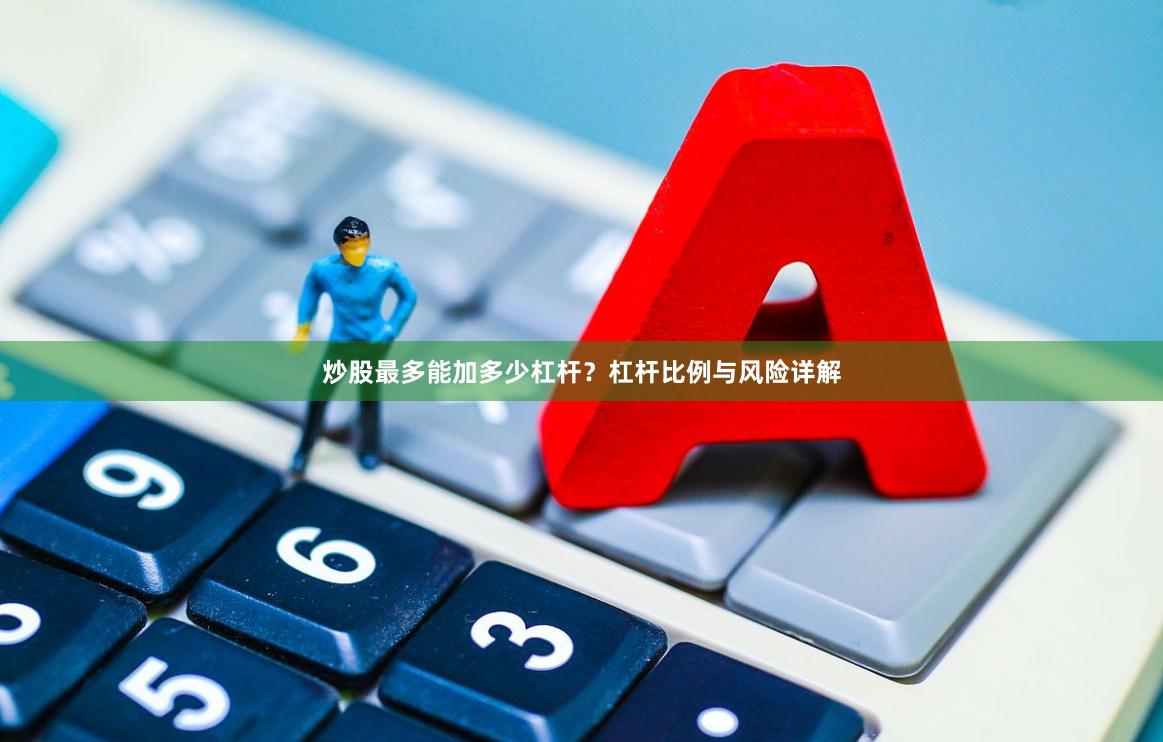 炒股最多能加多少杠杆？杠杆比例与风险详解