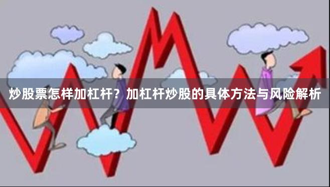 炒股票怎样加杠杆？加杠杆炒股的具体方法与风险解析
