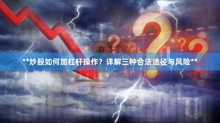 **炒股如何加杠杆操作？详解三种合法途径与风险**