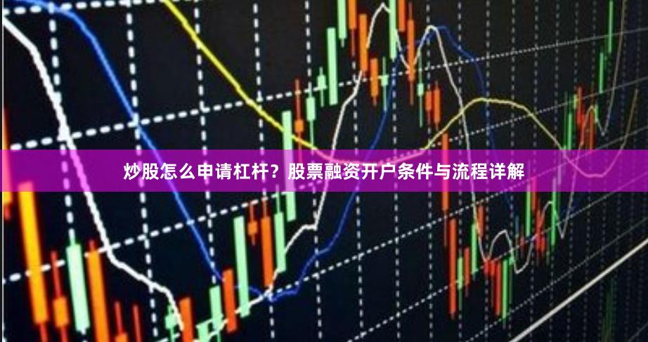 炒股怎么申请杠杆？股票融资开户条件与流程详解