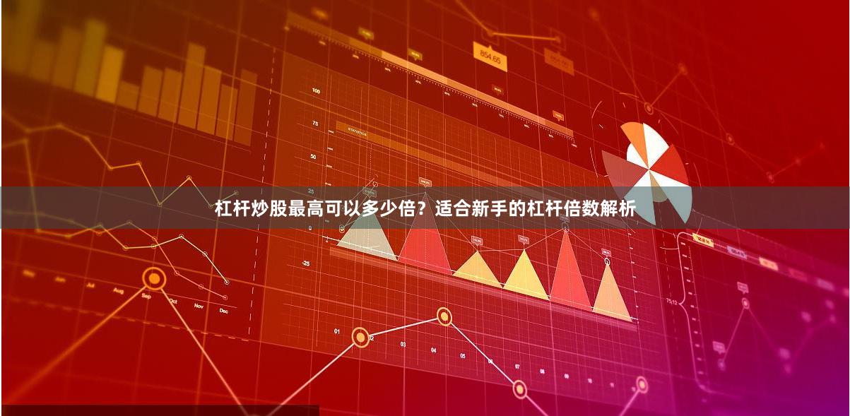 杠杆炒股最高可以多少倍?适合新手的杠杆倍数解析