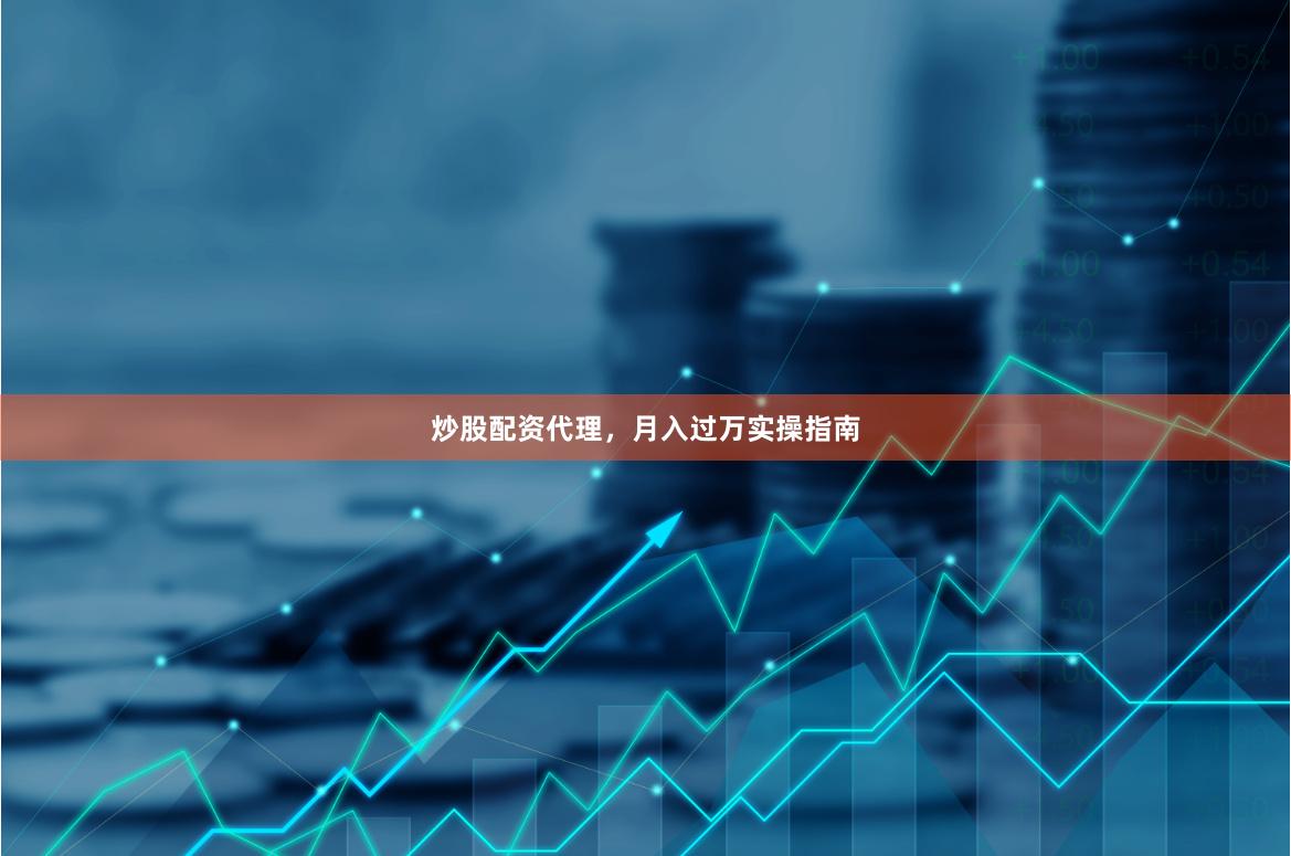 炒股配资代理，月入过万实操指南