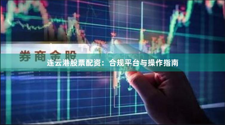 连云港股票配资：合规平台与操作指南