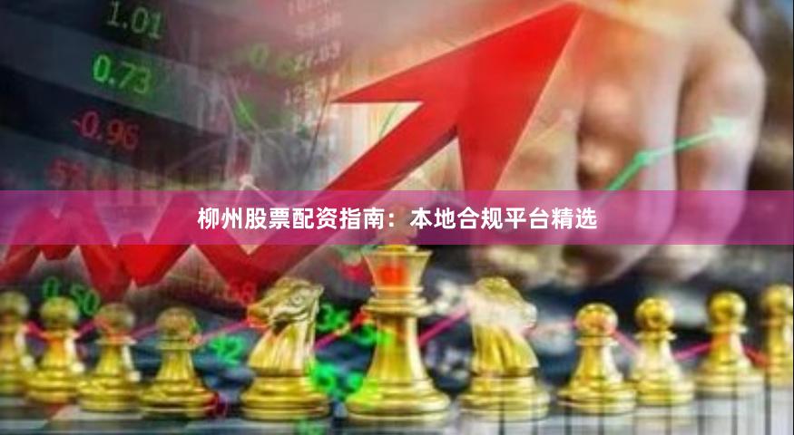 柳州股票配资指南：本地合规平台精选