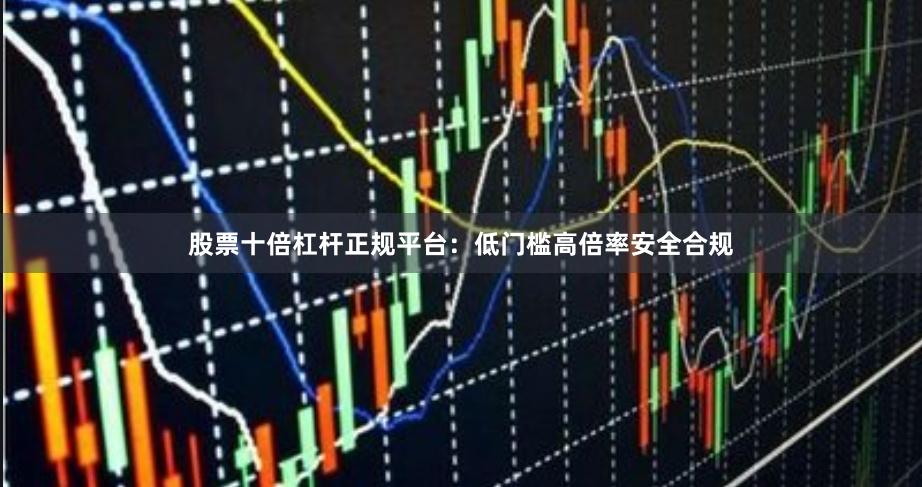 股票十倍杠杆正规平台:低门槛高倍率安全合规