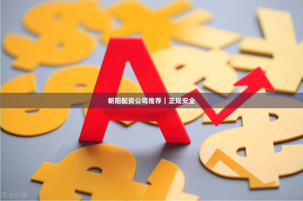朝阳配资公司推荐｜正规安全
