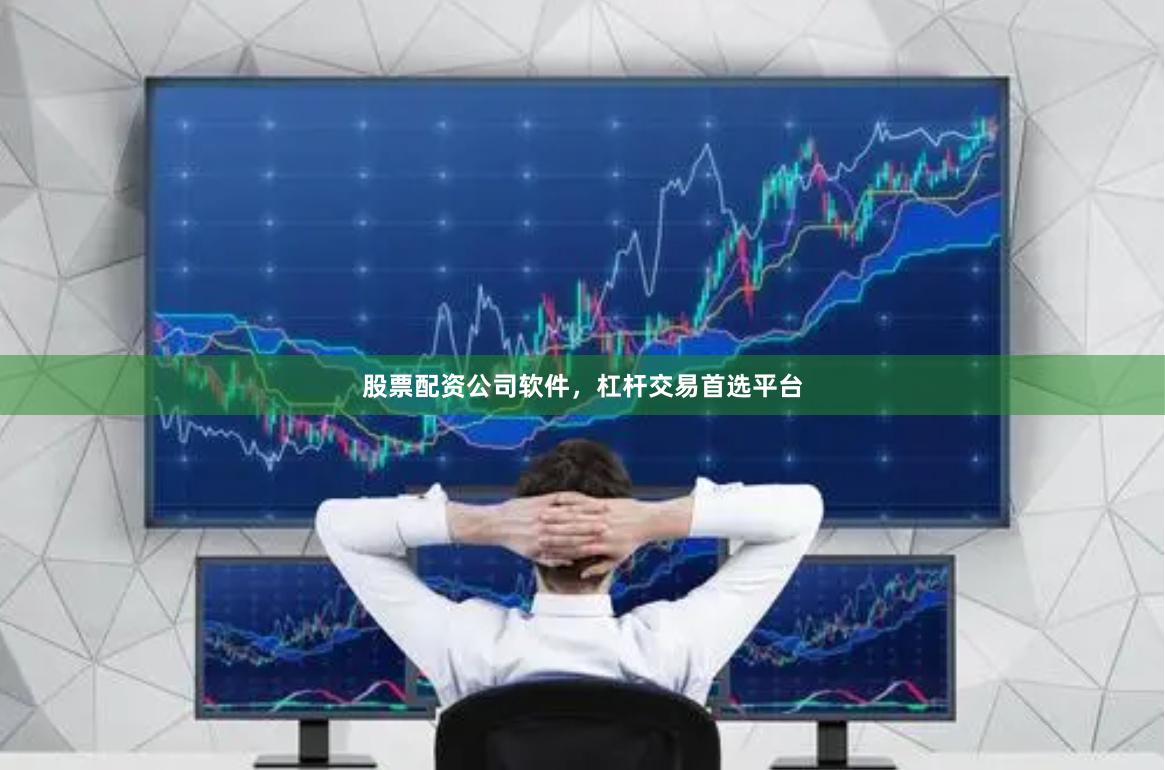 股票配资公司软件，杠杆交易首选平台