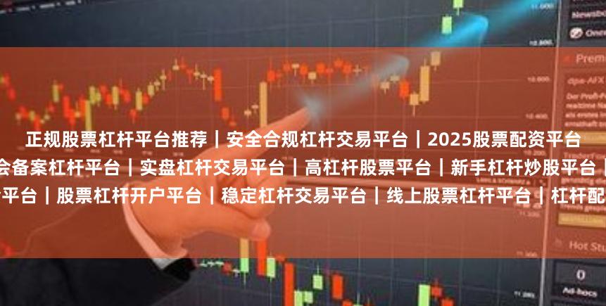 正规股票杠杆平台推荐｜安全合规杠杆交易平台｜2025股票配资平台排名｜低门槛杠杆炒股平台｜证监会备案杠杆平台｜实盘杠杆交易平台｜高杠杆股票平台｜新手杠杆炒股平台｜正规杠杆资金平台｜股票杠杆开户平台｜稳定杠杆交易平台｜线上股票杠杆平台｜杠杆配资平台评测｜安全股票杠杆平台｜杠杆炒股平台推荐