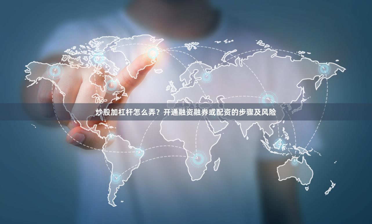 炒股加杠杆怎么弄？开通融资融券或配资的步骤及风险