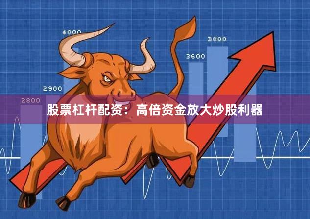 股票杠杆配资：高倍资金放大炒股利器