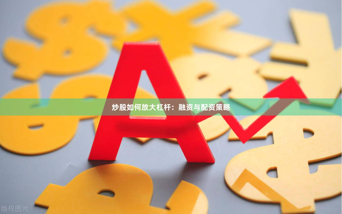 炒股如何放大杠杆：融资与配资策略