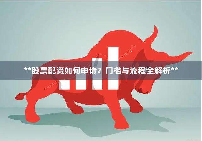**股票配资如何申请?门槛与流程全解析**