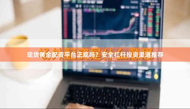 现货黄金配资平台正规吗？安全杠杆投资渠道推荐