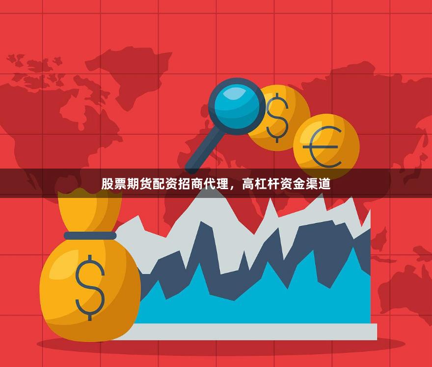 股票期货配资招商代理，高杠杆资金渠道
