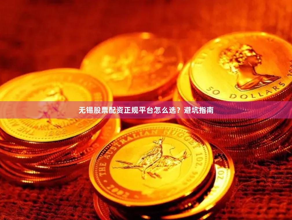 无锡股票配资正规平台怎么选？避坑指南