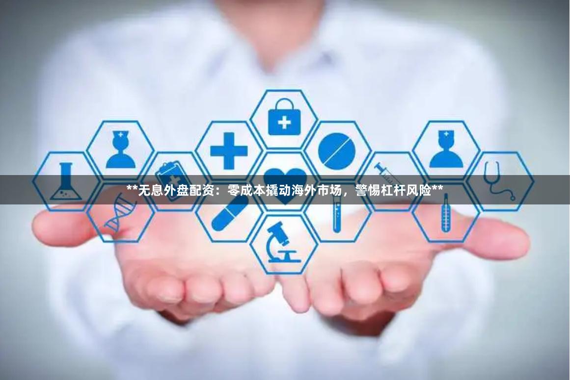 **无息外盘配资：零成本撬动海外市场，警惕杠杆风险**