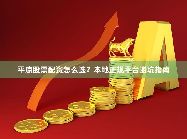 平凉股票配资怎么选？本地正规平台避坑指南