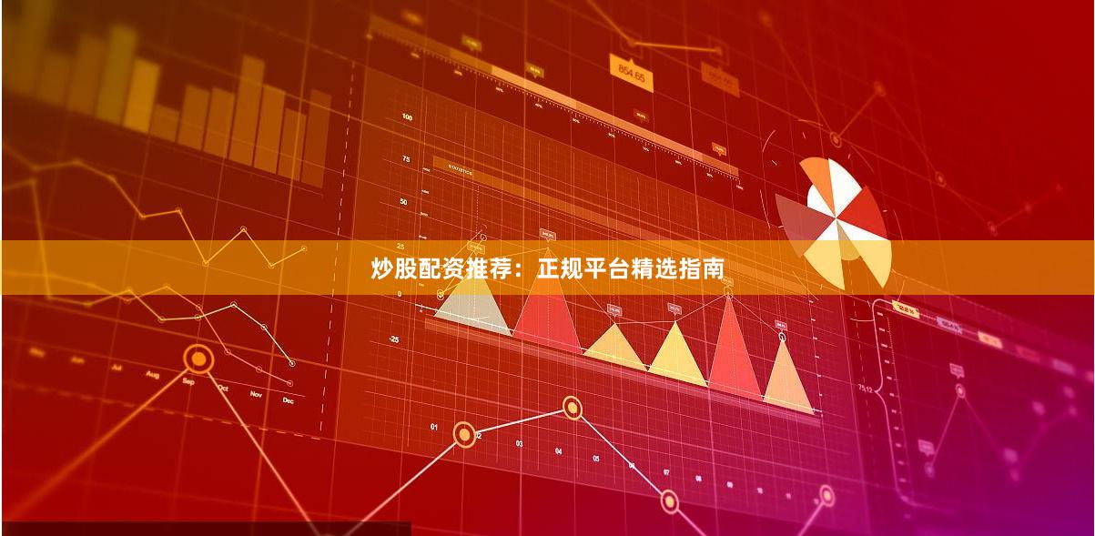 炒股配资推荐：正规平台精选指南